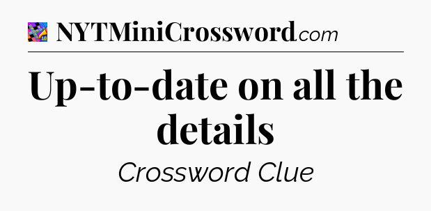 Up-to-date on all the details Crossword Clue