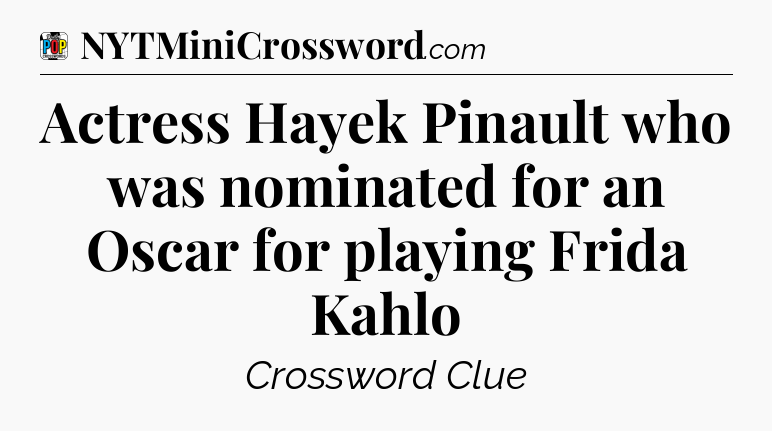Actress Hayek Pinault who was nominated for an Oscar for playing Frida Kahlo Crossword Clue