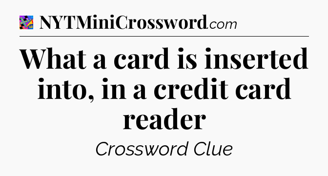 What a card is inserted into, in a credit card reader Crossword Clue