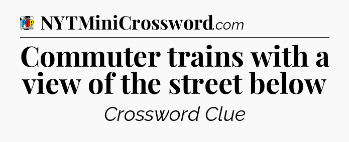 Commuter trains with a view of the street below Crossword Clue