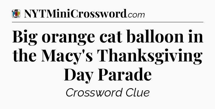 Big orange cat balloon in the Macy's Thanksgiving Day Parade Crossword Clue