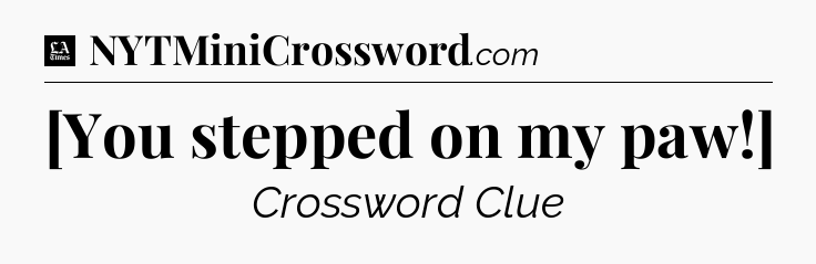 [You stepped on my paw!] - LA Times Crossword