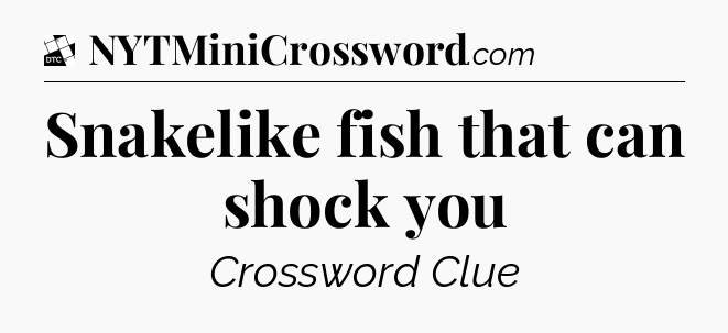 Snakelike fish that can shock you - Daily Themed Classic Crossword