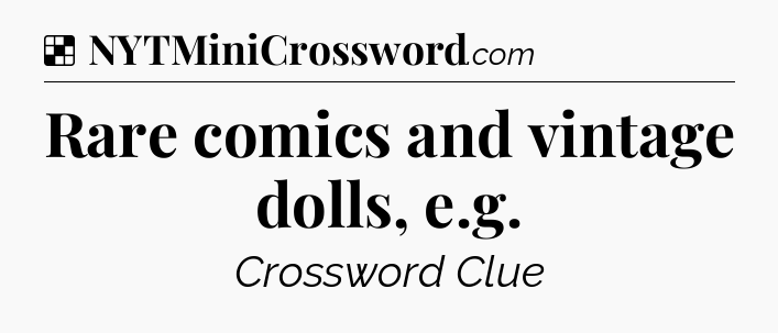 Solution: Rare comics and vintage dolls, e.g - NYT Crossword