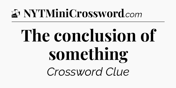 The conclusion of something - Daily Themed Classic Crossword