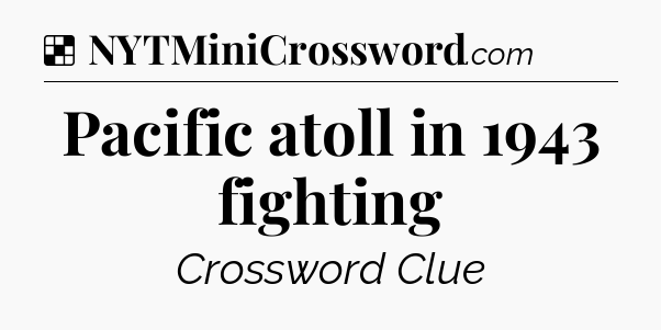 Solution: Pacific atoll in 1943 fighting - NYT Crossword