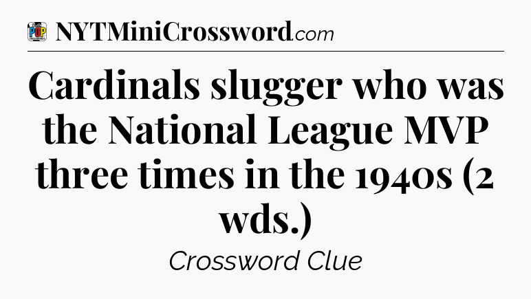 Cardinals slugger who was the National League MVP three times in the 1940s (2 wds.) Crossword Clue