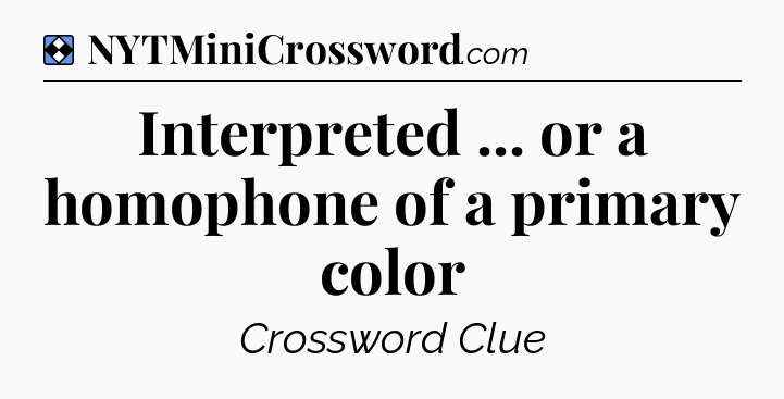 Solution: Interpreted ... or a homophone of a primary color - NYT Mini Crossword