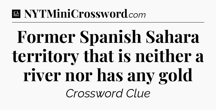 Former Spanish Sahara territory that is neither a river nor has any gold - LA Times Crossword