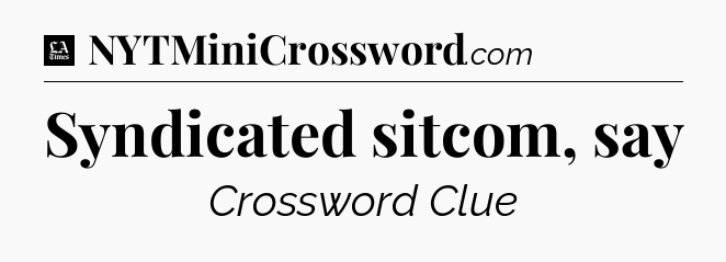Syndicated sitcom, say - LA Times Crossword