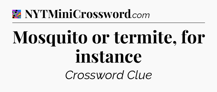 Mosquito or termite, for instance Crossword Clue