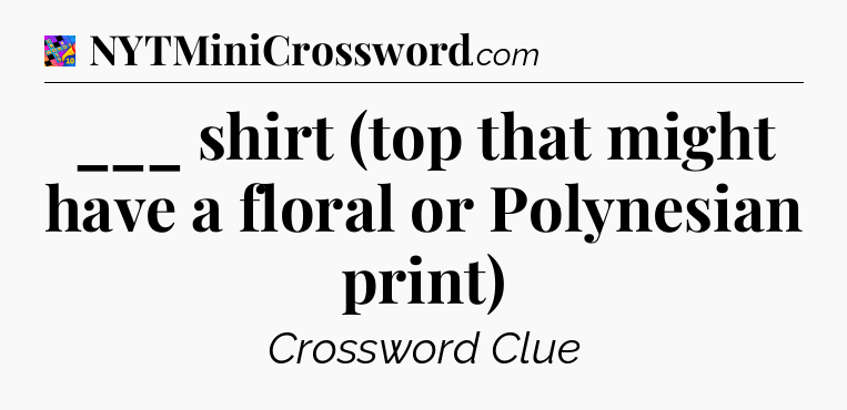 ___ shirt (top that might have a floral or Polynesian print) Crossword Clue