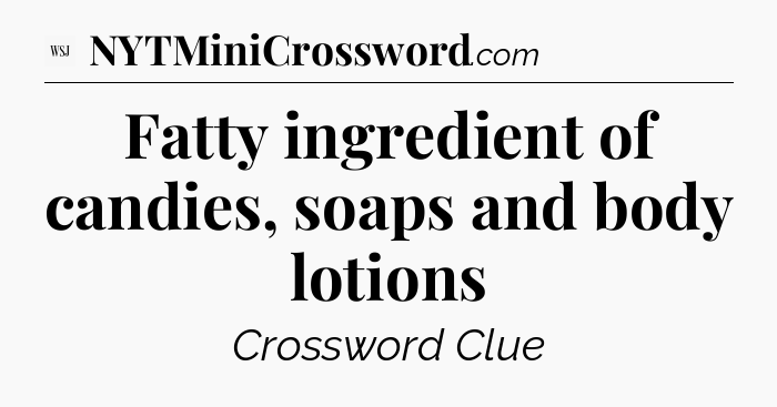 Fatty ingredient of candies, soaps and body lotions - WSJ Crossword