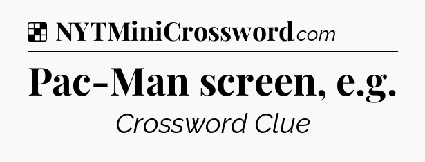 Solution: Pac-Man screen, e.g - NYT Crossword