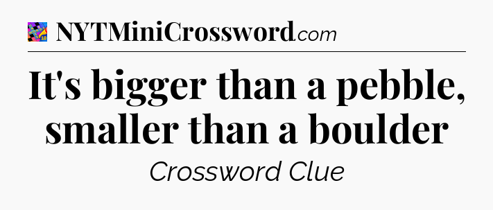 It's bigger than a pebble, smaller than a boulder Crossword Clue