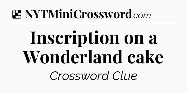 Solution: Inscription on a Wonderland cake - NYT Crossword