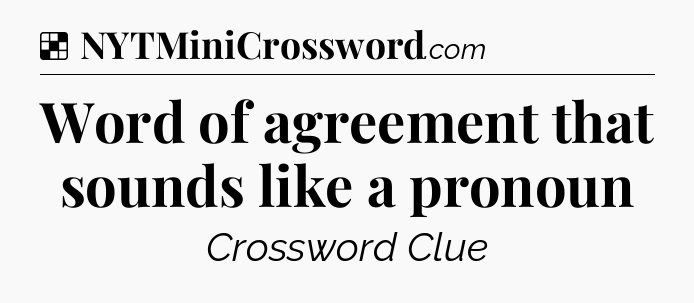 Solution: Word of agreement that sounds like a pronoun - NYT Crossword