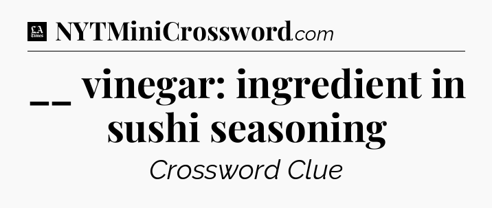 __ vinegar: ingredient in sushi seasoning - LA Times Crossword