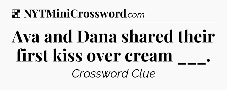 Solution: Ava and Dana shared their first kiss over cream ___ - NYT Crossword