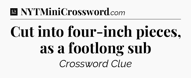 Cut into four-inch pieces, as a footlong sub - LA Times Crossword