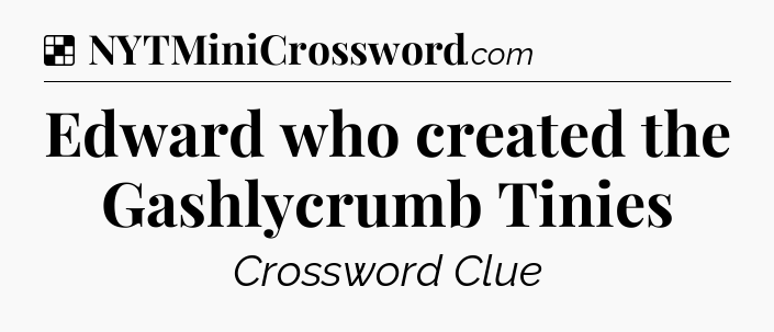 Solution: Edward who created the Gashlycrumb Tinies - NYT Crossword