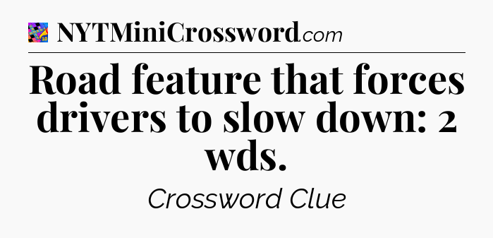 Road feature that forces drivers to slow down: 2 wds Crossword Clue