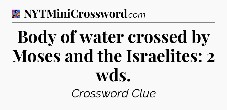 Body of water crossed by Moses and the Israelites: 2 wds Crossword Clue