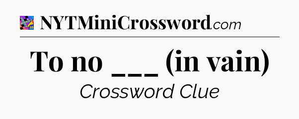 To no ___ (in vain) Crossword Clue