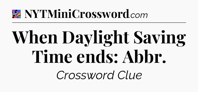 When Daylight Saving Time ends: Abbr Crossword Clue