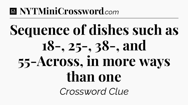 Sequence of dishes such as 18-, 25-, 38-, and 55-Across, in more ways than one - LA Times Crossword
