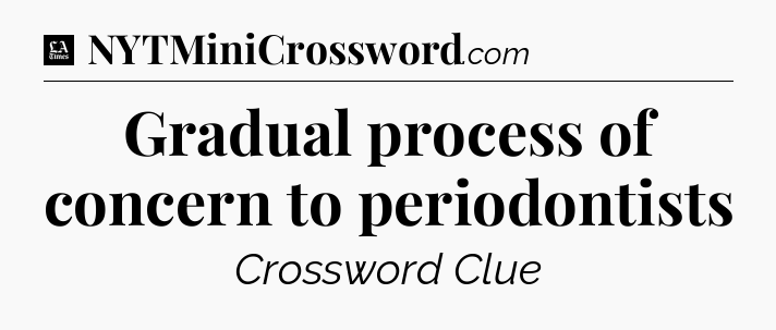 Gradual process of concern to periodontists - LA Times Crossword
