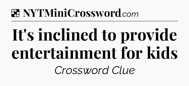 Solution: It's inclined to provide entertainment for kids - NYT Crossword