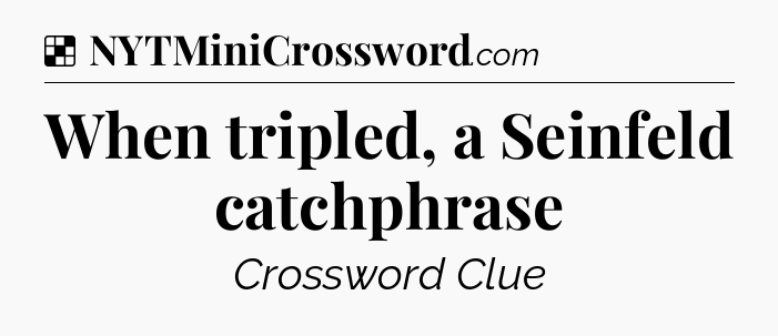 Solution: When tripled, a Seinfeld catchphrase - NYT Crossword