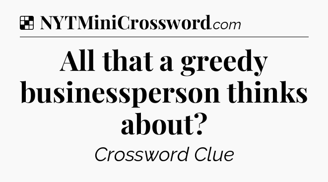 Solution: All that a greedy businessperson thinks about - NYT Crossword