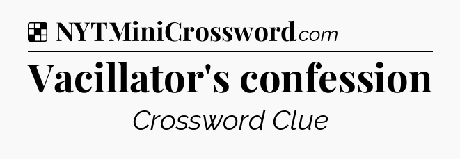 Solution: Vacillator's confession - NYT Crossword