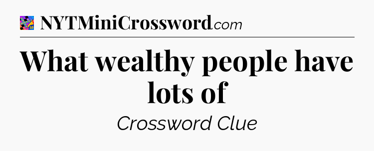 What wealthy people have lots of Crossword Clue