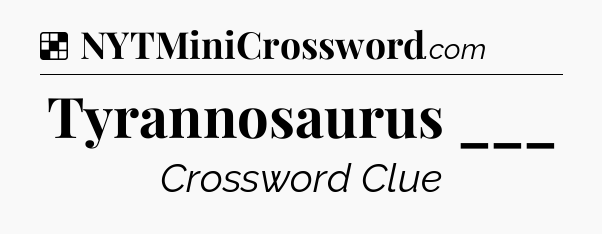 Solution: Tyrannosaurus ___ - NYT Crossword