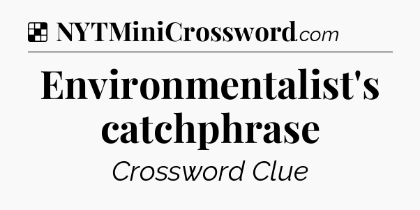 Solution: Environmentalist's catchphrase - NYT Crossword