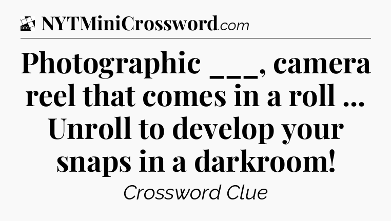 Photographic ___, camera reel that comes in a roll ... Unroll to develop your snaps in a darkroom - Daily Themed Classic Crossword