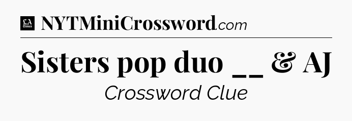 Sisters pop duo __ & AJ - LA Times Crossword