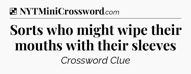 Solution: Sorts who might wipe their mouths with their sleeves - NYT Crossword