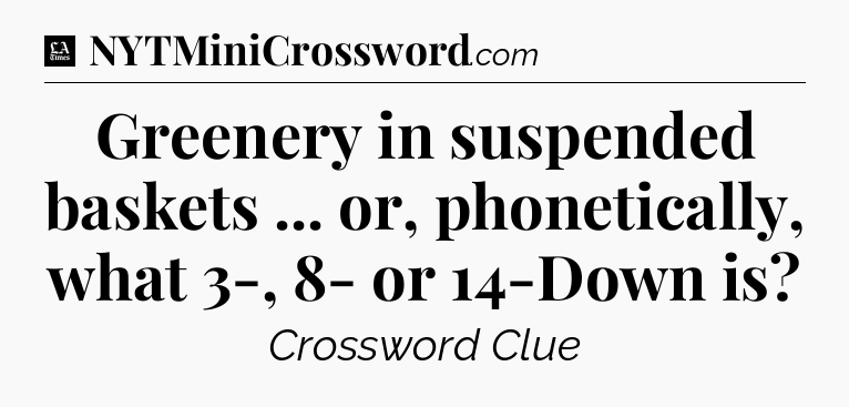 Greenery in suspended baskets ... or, phonetically, what 3-, 8- or 14-Down is - LA Times Crossword