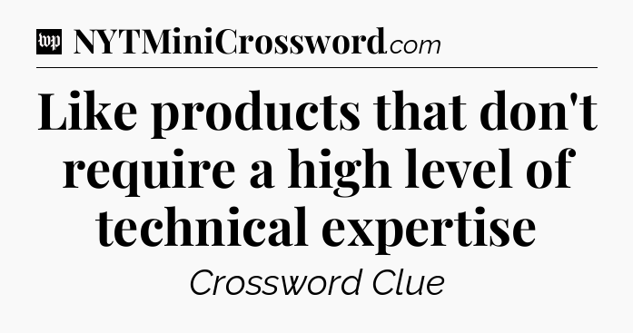 Like products that don't require a high level of technical expertise Crossword Clue
