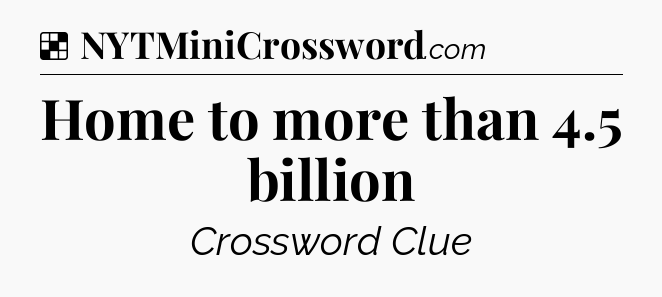 Solution: Home to more than 4.5 billion - NYT Crossword