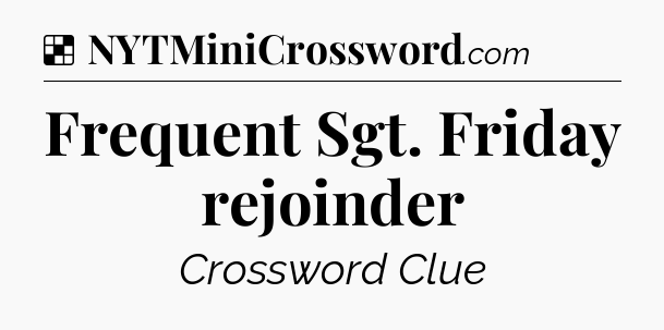 Solution: Frequent Sgt. Friday rejoinder - NYT Crossword