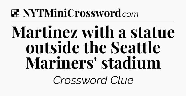 Solution: Martinez with a statue outside the Seattle Mariners' stadium - NYT Crossword