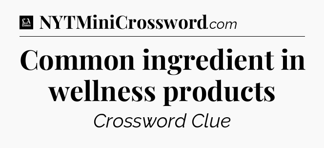 Common ingredient in wellness products - LA Times Crossword