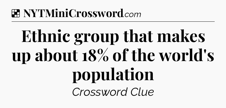 Solution: Ethnic group that makes up about 18% of the world's population - NYT Crossword