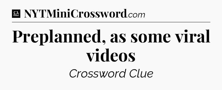 Preplanned, as some viral videos - LA Times Crossword