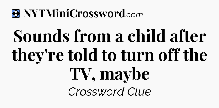 Solution: Sounds from a child after they're told to turn off the TV, maybe - NYT Mini Crossword